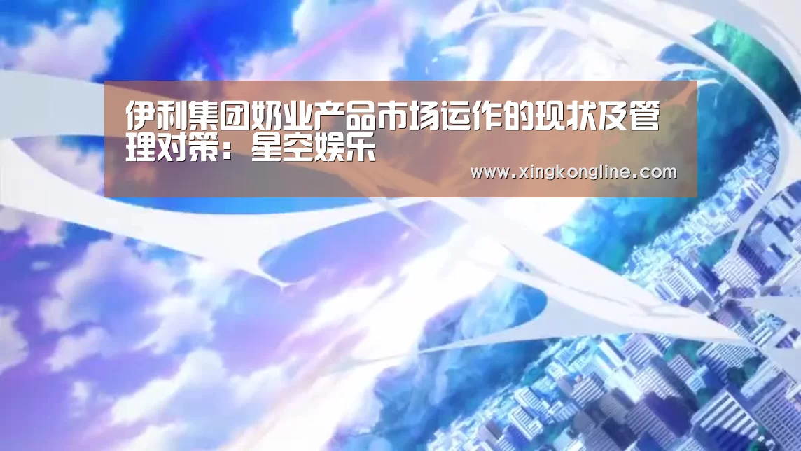 伊利集团奶业产品市场运作的现状及管理对策:星空娱乐(图2) 星空体育