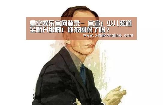 星空娱乐官网登录-
官宣!少儿频道全新升级啦!你被圈粉了吗?(图2) 星空娱乐官网登录